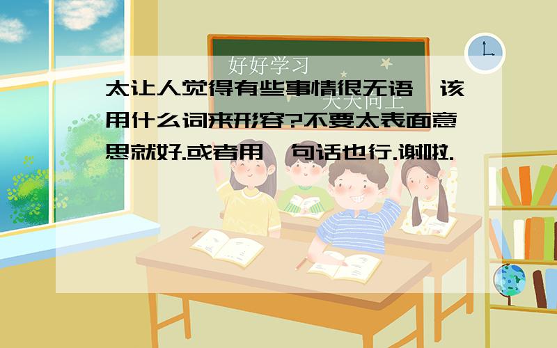 太让人觉得有些事情很无语,该用什么词来形容?不要太表面意思就好.或者用一句话也行.谢啦.