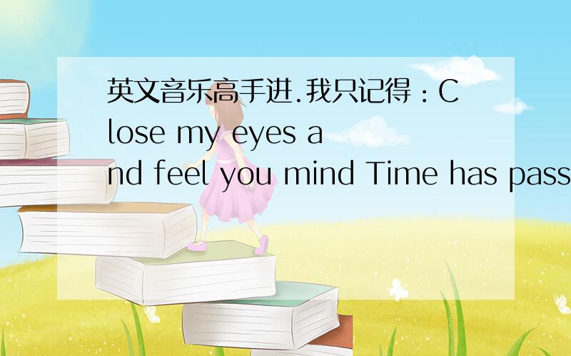 英文音乐高手进.我只记得：Close my eyes and feel you mind Time has passed l walk like a shabowNeven knew what I am going throughyou touch my hatrt and take my breath awaywhisperon the wind so softiy到底是什么歌曲啊?