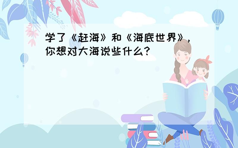 学了《赶海》和《海底世界》,你想对大海说些什么?