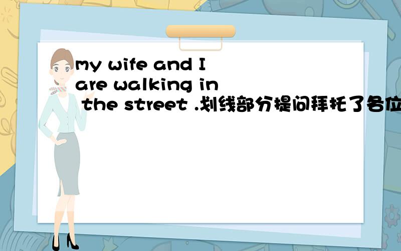 my wife and I are walking in the street .划线部分提问拜托了各位