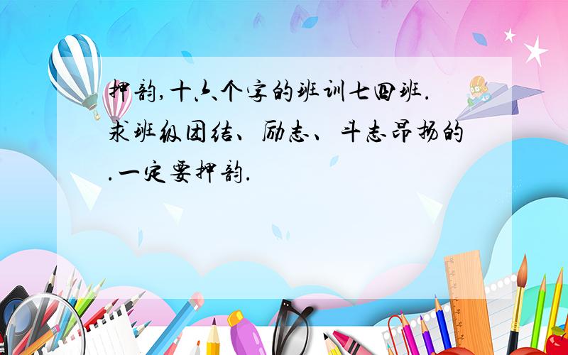 押韵,十六个字的班训七四班.求班级团结、励志、斗志昂扬的.一定要押韵.