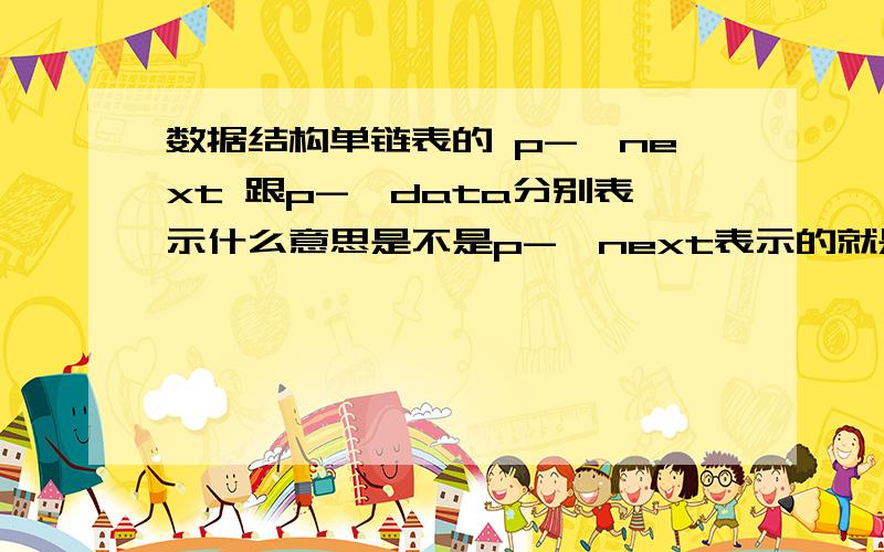 数据结构单链表的 p->next 跟p->data分别表示什么意思是不是p->next表示的就是p结点的下一个结点所指元素的数值,还是p结点的下一个结点的地址?那p->data是表示什么,是p结点所指元素的数值吗?