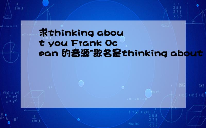 求thinking about you Frank Ocean 的音源~歌名是thinking about you 演唱者为 Frank Ocean
