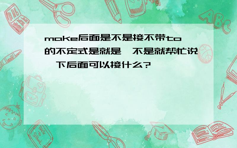 make后面是不是接不带to的不定式是就是,不是就帮忙说一下后面可以接什么?