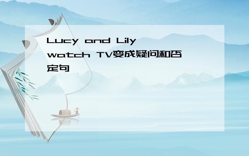 Lucy and Lily watch TV变成疑问和否定句