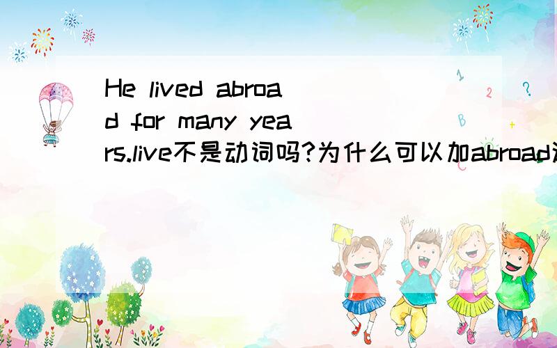 He lived abroad for many years.live不是动词吗?为什么可以加abroad这个副词呀?