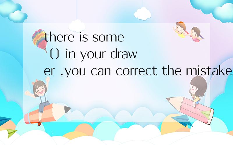 there is some 〔〕in your drawer .you can correct the mistakes in your 〔〕两个都填paper.可是.括号里第一个作为纸张讲,为不可数名词,括号里第二个为试卷,是可数名词,为什么不用a paper 或papers 而仍用paper