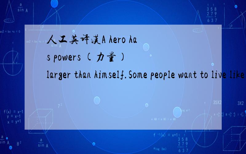 人工英译汉A hero has powers (力量) larger than himself.Some people want to live like a hero,and they have to experience life with new and further meaning.A sure test for would-be heroes is what or whom they serve.What do they want to live and