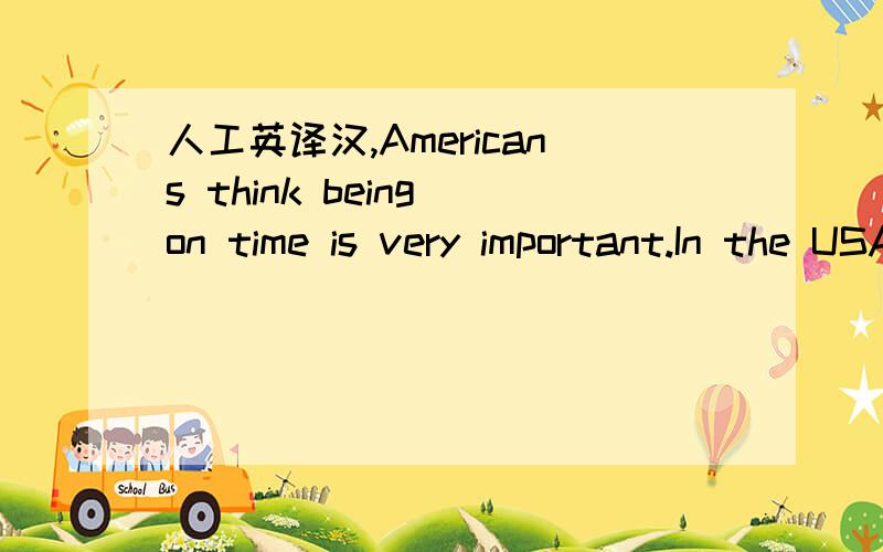 人工英译汉,Americans think being on time is very important.In the USA,keeping business companies waiting for an hour is impolite.When someone is late for less than five minutes ,he should say sorry .If he is more than 5 minutes late ,he needs to