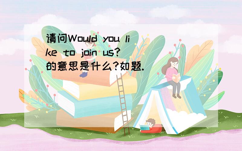 请问Would you like to join us?的意思是什么?如题.