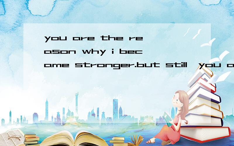 you are the reason why i became stronger.but still,you are my weakness.翻译成：明信片的背面,你熟悉的字迹已相隔多年.原来,念你的人,你的名,你的信,却念不到你我的结局.”我一头雾水啊?什么跟什么啊?关