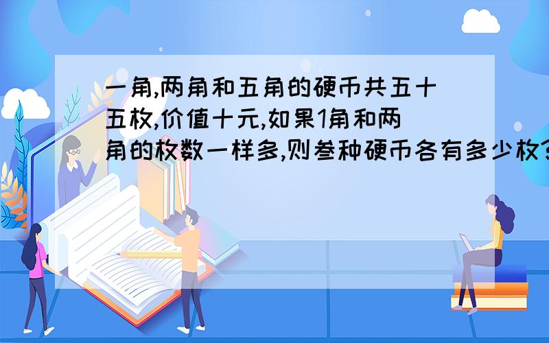 一角,两角和五角的硬币共五十五枚,价值十元,如果1角和两角的枚数一样多,则叁种硬币各有多少枚?