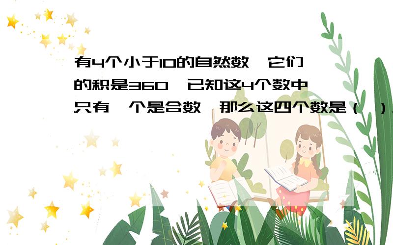 有4个小于10的自然数,它们的积是360,已知这4个数中只有一个是合数,那么这四个数是（ ）.