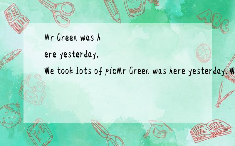 Mr Green was here yesterday.We took lots of picMr Green was here yesterday.We took lots of pictures last week.改成一般疑问句.