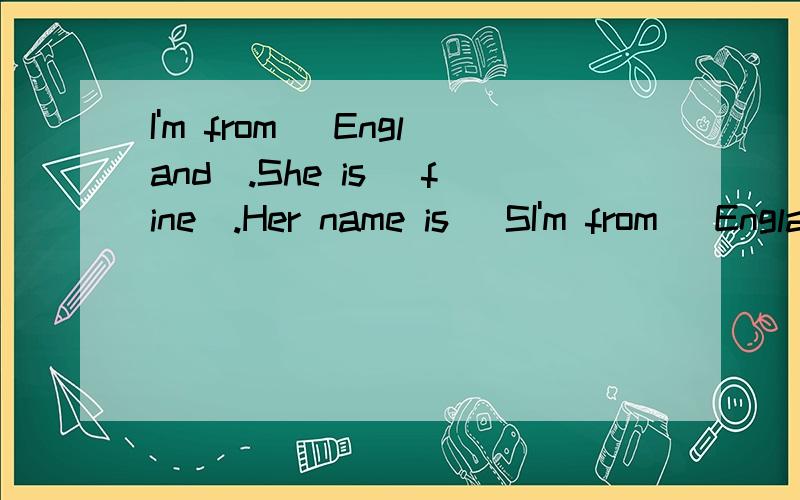 I'm from （England）.She is（ fine）.Her name is （SI'm from （England）.She is（ fine）.Her name is （Sally）.（对括号内容进行提问）