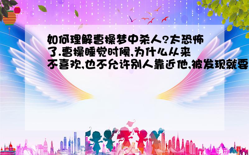 如何理解曹操梦中杀人?太恐怖了.曹操睡觉时候,为什么从来不喜欢,也不允许别人靠近他,被发现就要杀了你那他为什么要杀人