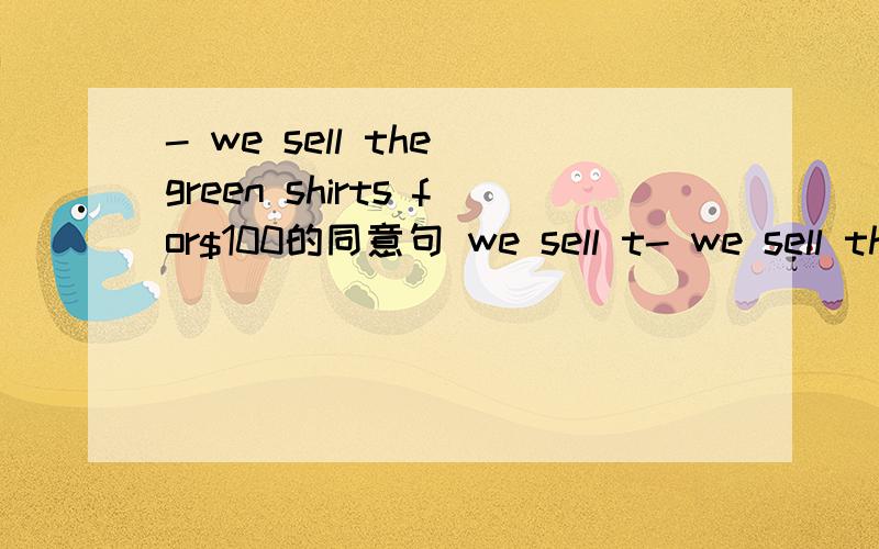 - we sell the green shirts for$100的同意句 we sell t- we sell the green shirts for$100的同意句 we sell the green shirts一一 一一 一一 一一$100