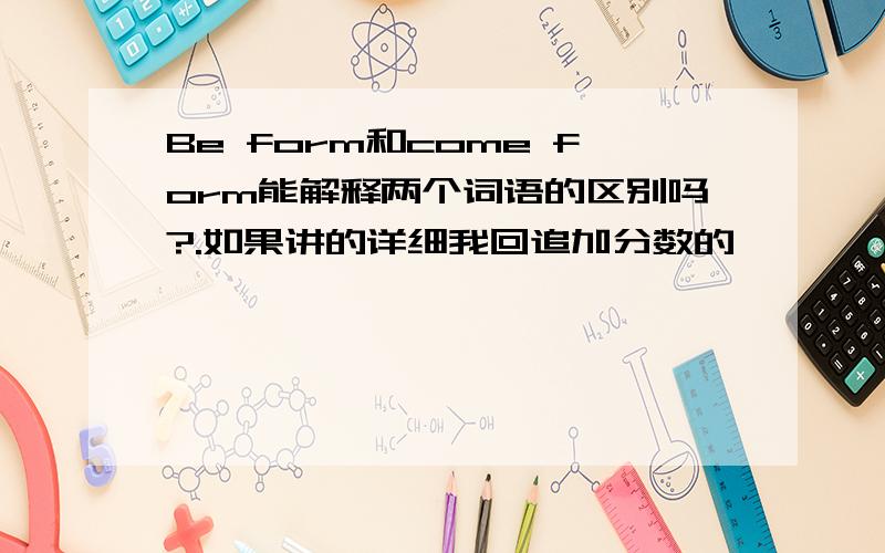 Be form和come form能解释两个词语的区别吗?.如果讲的详细我回追加分数的