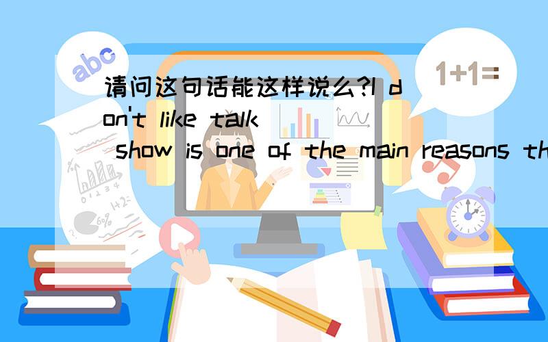 请问这句话能这样说么?I don't like talk show is one of the main reasons that they are very boring