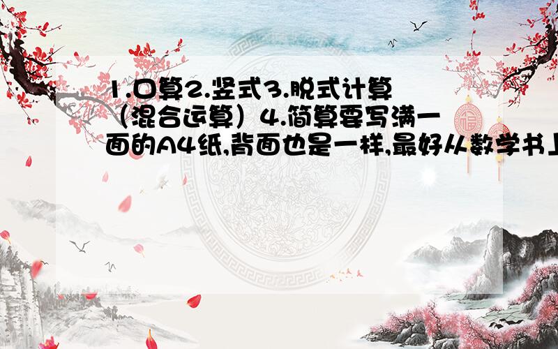 1.口算2.竖式3.脱式计算（混合运算）4.简算要写满一面的A4纸,背面也是一样,最好从数学书上的题目,和作业上的.