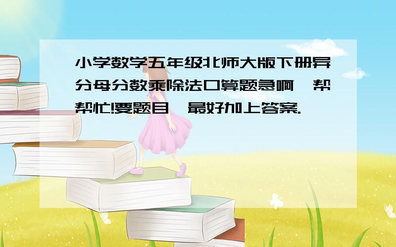 小学数学五年级北师大版下册异分母分数乘除法口算题急啊,帮帮忙!要题目,最好加上答案.