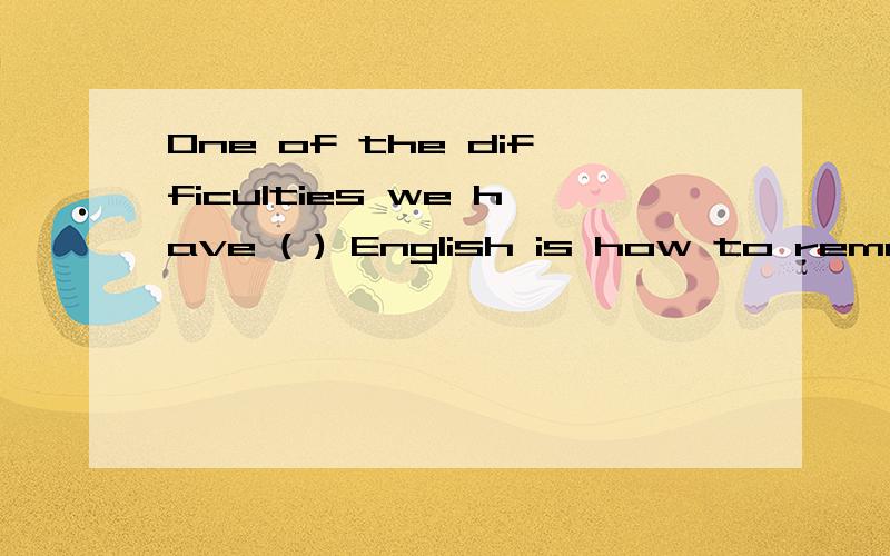 One of the difficulties we have ( ) English is how to remember new words and expressions.A,to learn B,in learning C,learn d,learned