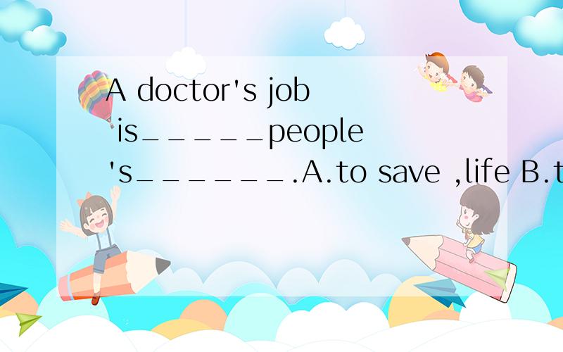 A doctor's job is_____people's______.A.to save ,life B.to save ,lives C.saving ,life D.to saving ,lives