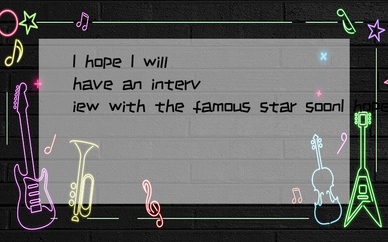 I hope I will have an interview with the famous star soonI hope __ __ an interview with the famous star soonMike was chosen as the manager of that big companyMike was __ __ __ the manager of that big companyDon't forget to wake me at seven o'clock __