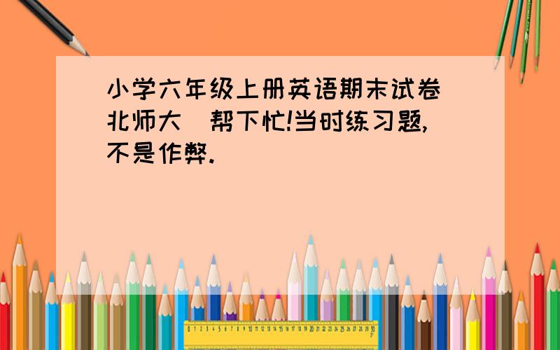 小学六年级上册英语期末试卷（北师大）帮下忙!当时练习题,不是作弊.