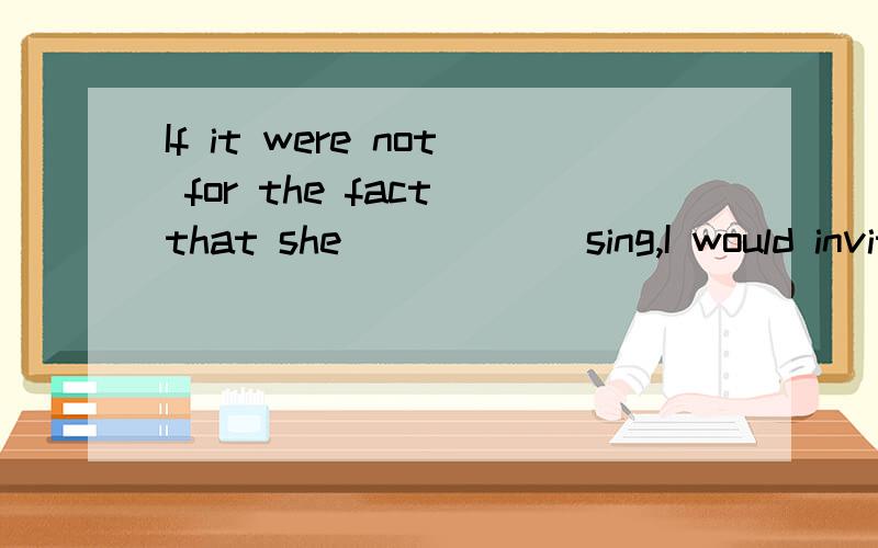 If it were not for the fact that she _____ sing,I would invite her to the party.[ ]A.couldn't B.shouldn't C.can't D.might not 请解释每一个选项.