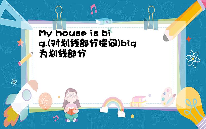 My house is big.(对划线部分提问)big为划线部分