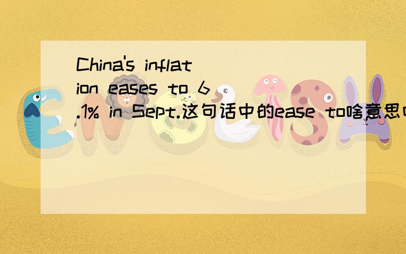 China's inflation eases to 6.1% in Sept.这句话中的ease to啥意思呀