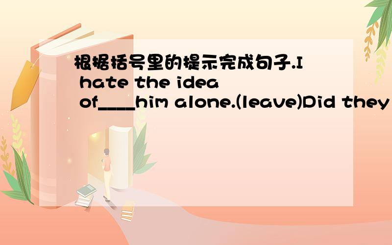 根据括号里的提示完成句子.I hate the idea of____him alone.(leave)Did they do the work by____?(they)It is____cold this winter.(terrible)