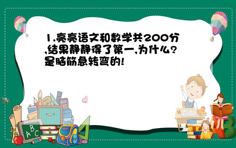 1.亮亮语文和数学共200分,结果静静得了第一,为什么?是脑筋急转弯的!