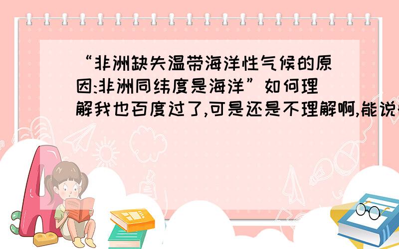 “非洲缺失温带海洋性气候的原因:非洲同纬度是海洋”如何理解我也百度过了,可是还是不理解啊,能说的详细简单易懂一点吗.为什么同纬度是海洋就没有温带海洋气候呢,说起来那些温带海