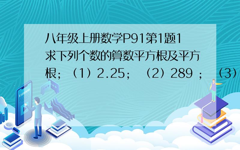 八年级上册数学P91第1题1求下列个数的算数平方根及平方根；（1）2.25； （2）289 ； （3）144/169； （4）5的6次方； （5）（-4/13）的2次方（6）10的4次方