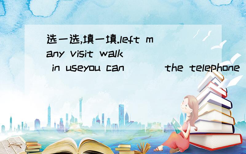 选一选,填一填.left many visit walk in useyou can ( ) the telephone to invite Alice.We are going to () the zoo on Sunday.There are () books in the library .() along this street and turn ().Can you speak () English?