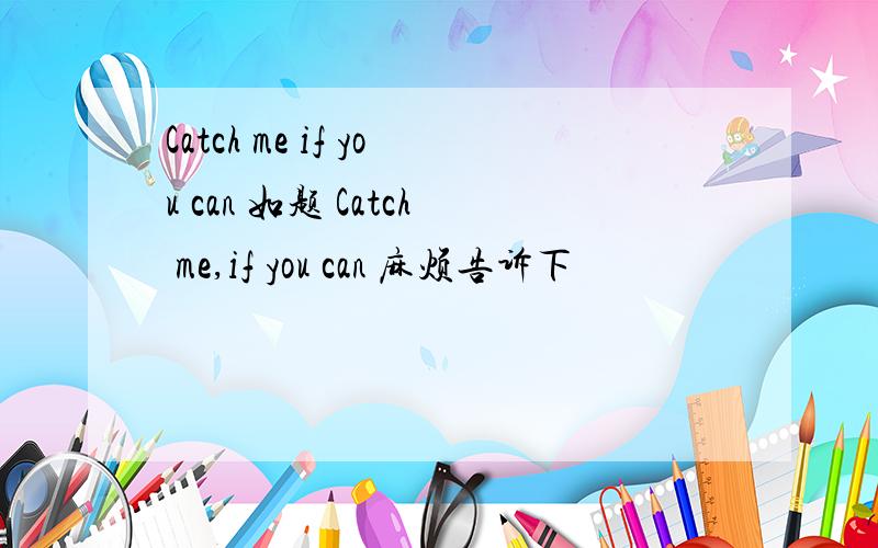 Catch me if you can 如题 Catch me,if you can 麻烦告诉下