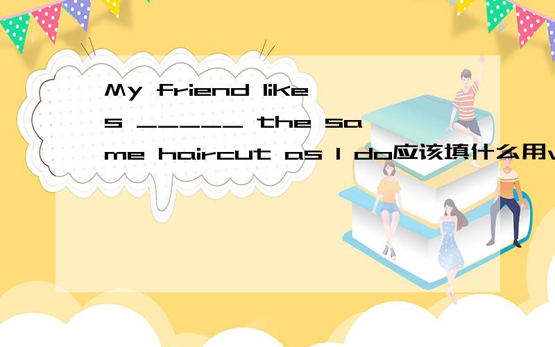 My friend likes _____ the same haircut as I do应该填什么用wear、dress、put on、cut中的哪一个