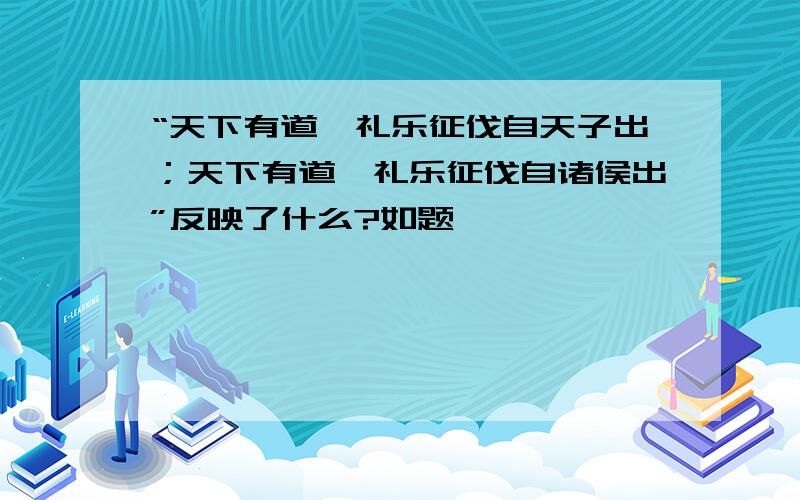 “天下有道,礼乐征伐自天子出；天下有道,礼乐征伐自诸侯出”反映了什么?如题