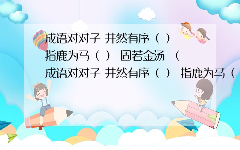 成语对对子 井然有序（ ） 指鹿为马（ ） 固若金汤 （成语对对子 井然有序（ ） 指鹿为马（ ）固若金汤 （ ） 精雕细刻 （ ）雪中送炭 （ ） 伶牙俐齿 （ ）