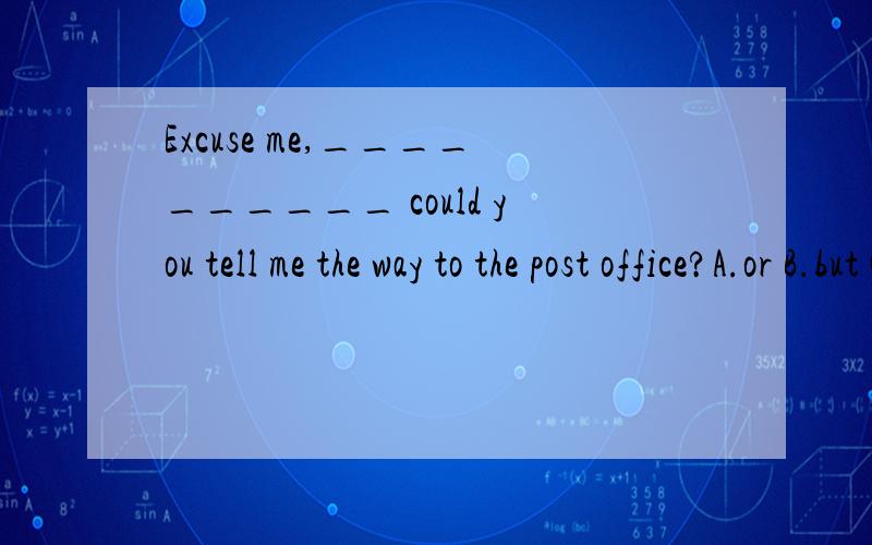 Excuse me,__________ could you tell me the way to the post office?A.or B.but C.and