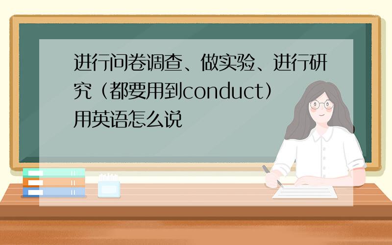 进行问卷调查、做实验、进行研究（都要用到conduct）用英语怎么说