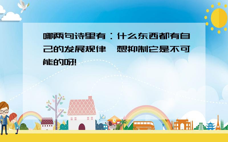 哪两句诗里有：什么东西都有自己的发展规律,想抑制它是不可能的呀!