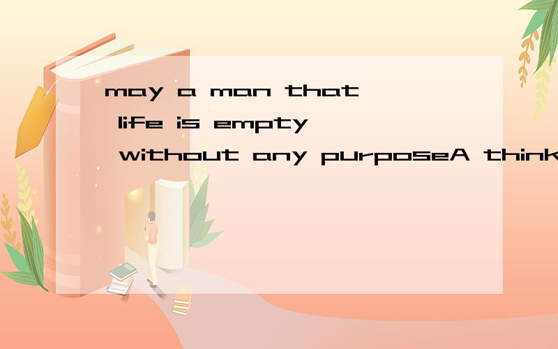 may a man that life is empty without any purposeA think B thinks 不是 many a 后跟可数名词谓语动词要用单数么