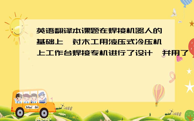 英语翻译本课题在焊接机器人的基础上,对木工用液压式冷压机上工作台焊接专机进行了设计,并用了一台三工位双机器人焊接设备.本文在机械部分和控制部分两方面论述了该焊接设备的设计