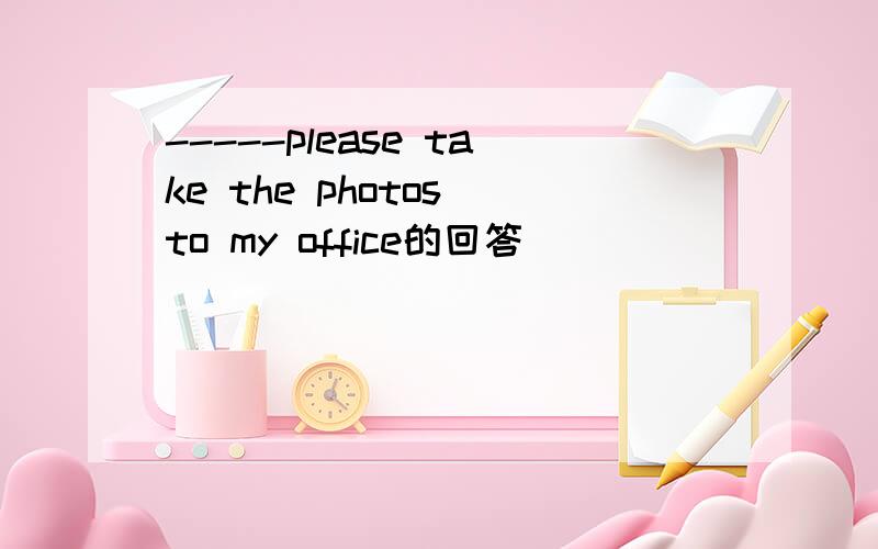 -----please take the photos to my office的回答