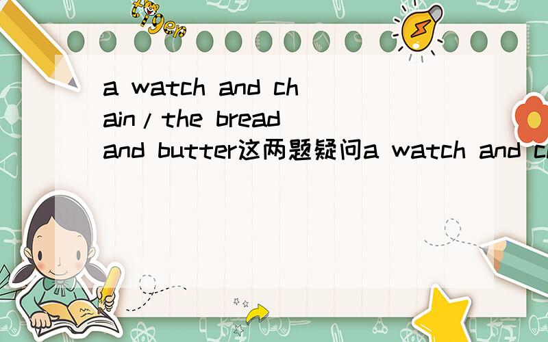 a watch and chain/the bread and butter这两题疑问a watch and chainthe bread and butter这种的那个and是固定用法吗可否替换成with?会的请回答在给分