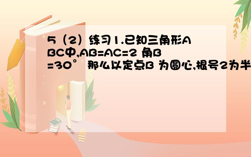 5（2）练习1.已知三角形ABC中,AB=AC=2 角B=30° 那么以定点B 为圆心,根号2为半径长的圆与直线AC的位置关系式什么?2已知圆心0的半径长R为7 直线L1平行于直线L2,且L1与圆心0到L2的距离为9,求L1与L2之