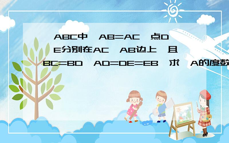 △ABC中,AB=AC,点D,E分别在AC,AB边上,且BC=BD,AD=DE=EB,求∠A的度数